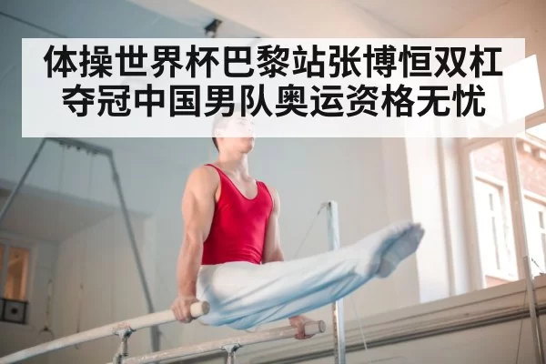 体操世界杯巴黎站张博恒双杠夺冠中国男队奥运资格无忧
