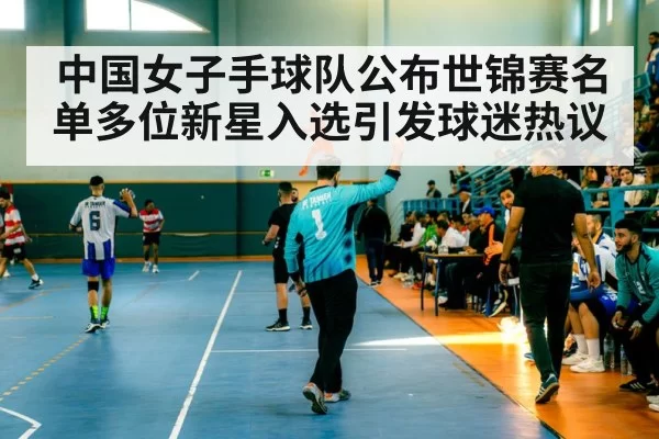 中国女子手球队公布世锦赛名单多位新星入选引发球迷热议