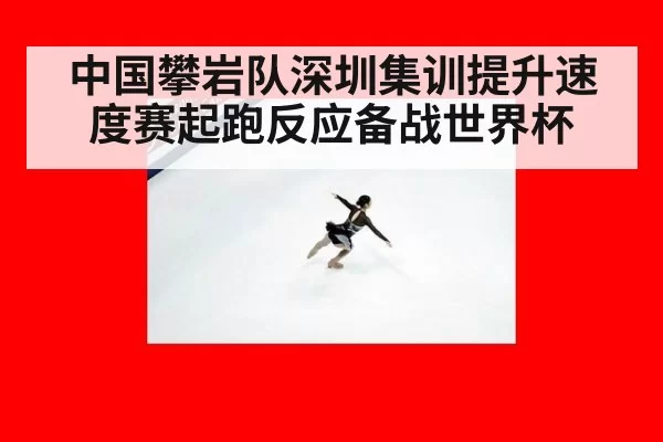 中国攀岩队深圳集训提升速度赛起跑反应备战世界杯