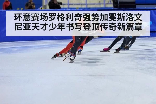 环意赛场罗格利奇强势加冕斯洛文尼亚天才少年书写登顶传奇新篇章