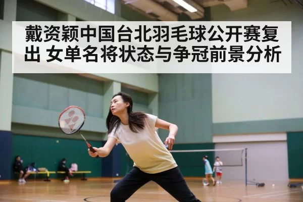 戴资颖中国台北羽毛球公开赛复出 女单名将状态与争冠前景分析