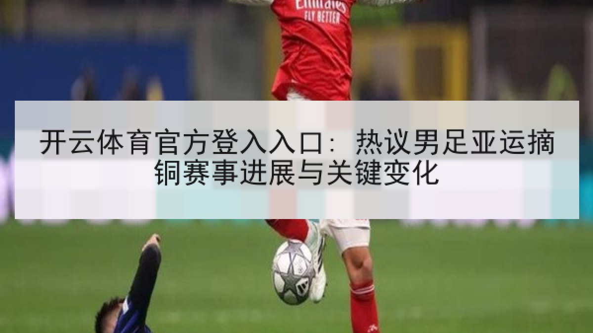 开云体育官方登入入口: 热议男足亚运摘铜赛事进展与关键变化 开云体育官方登入入口: 热议男足亚运摘铜赛事进展与关键变化